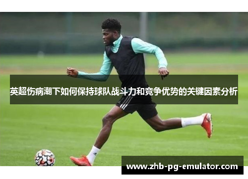 英超伤病潮下如何保持球队战斗力和竞争优势的关键因素分析