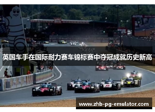 英国车手在国际耐力赛车锦标赛中夺冠成就历史新高 英国车手在国际耐力赛车锦标赛中夺冠成就历史新高