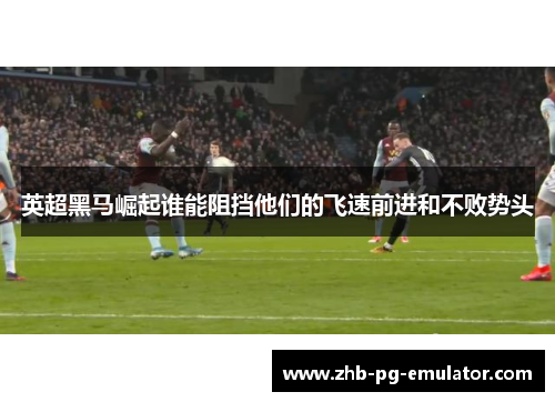 英超黑马崛起谁能阻挡他们的飞速前进和不败势头