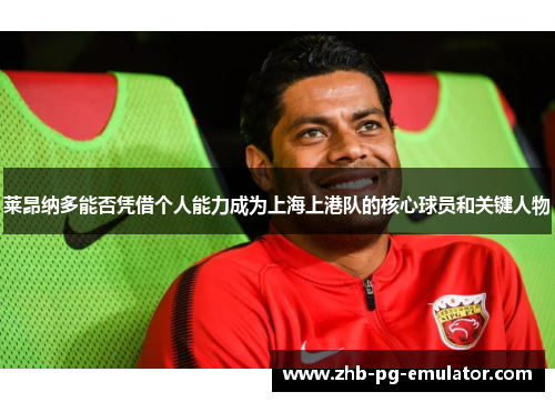 莱昂纳多能否凭借个人能力成为上海上港队的核心球员和关键人物 莱昂纳多能否凭借个人能力成为上海上港队的核心球员和关键人物