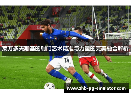 莱万多夫斯基的射门艺术精准与力量的完美融合解析