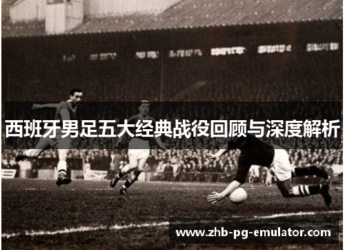西班牙男足五大经典战役回顾与深度解析