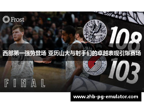 西部第一强势登场 亚历山大与射手们的卓越表现引爆赛场 西部第一强势登场 亚历山大与射手们的卓越表现引爆赛场