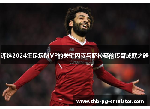 评选2024年足坛MVP的关键因素与萨拉赫的传奇成就之路