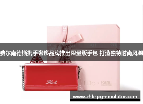 费尔南德斯携手奢侈品牌推出限量版手包 打造独特时尚风潮