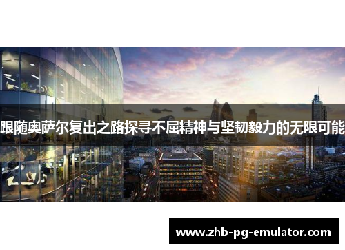 跟随奥萨尔复出之路探寻不屈精神与坚韧毅力的无限可能