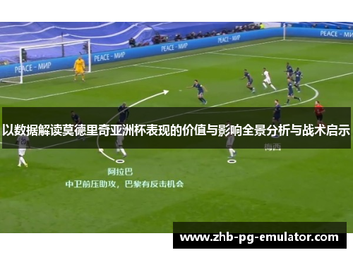 以数据解读莫德里奇亚洲杯表现的价值与影响全景分析与战术启示