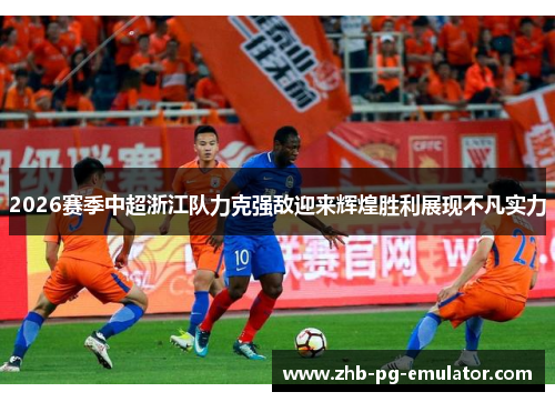 2026赛季中超浙江队力克强敌迎来辉煌胜利展现不凡实力
