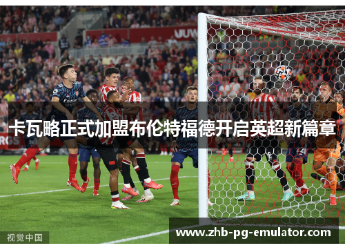 卡瓦略正式加盟布伦特福德开启英超新篇章