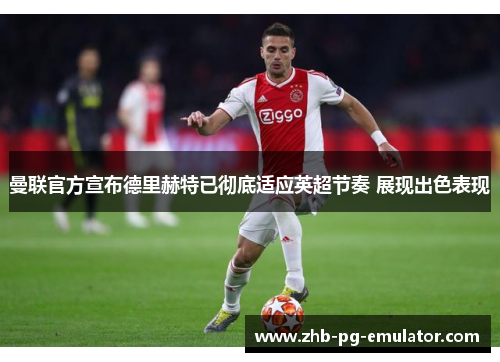 曼联官方宣布德里赫特已彻底适应英超节奏 展现出色表现 曼联官方宣布德里赫特已彻底适应英超节奏 展现出色表现