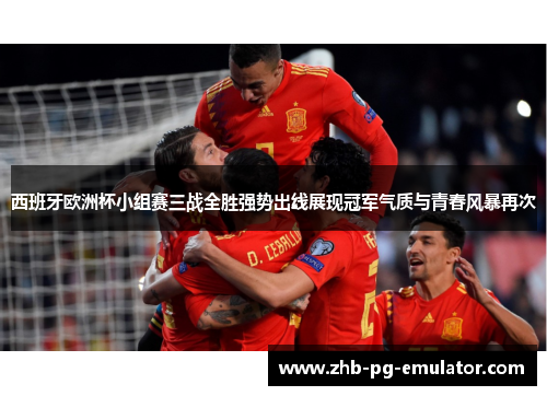西班牙欧洲杯小组赛三战全胜强势出线展现冠军气质与青春风暴再次