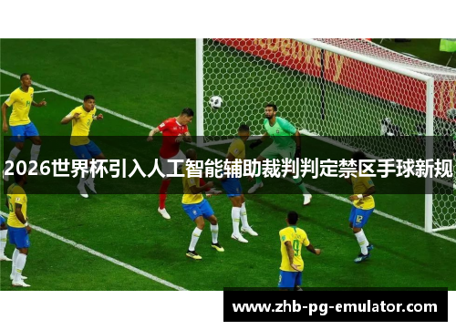 2026世界杯引入人工智能辅助裁判判定禁区手球新规 2026世界杯引入人工智能辅助裁判判定禁区手球新规