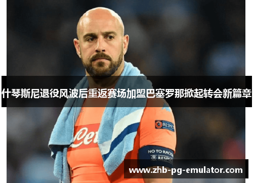 什琴斯尼退役风波后重返赛场加盟巴塞罗那掀起转会新篇章 什琴斯尼退役风波后重返赛场加盟巴塞罗那掀起转会新篇章