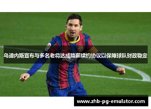 乌迪内斯宣布与多名老将达成降薪续约协议以保障球队财政稳定