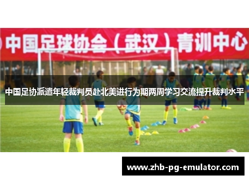 中国足协派遣年轻裁判员赴北美进行为期两周学习交流提升裁判水平 中国足协派遣年轻裁判员赴北美进行为期两周学习交流提升裁判水平