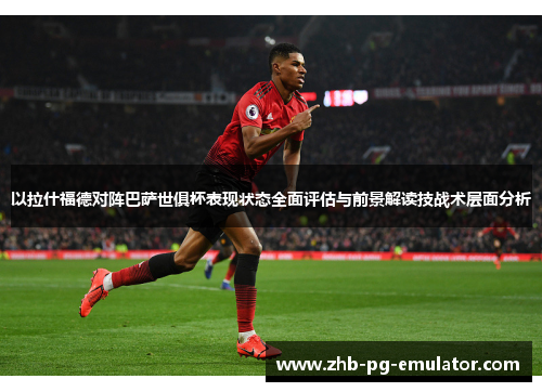 以拉什福德对阵巴萨世俱杯表现状态全面评估与前景解读技战术层面分析