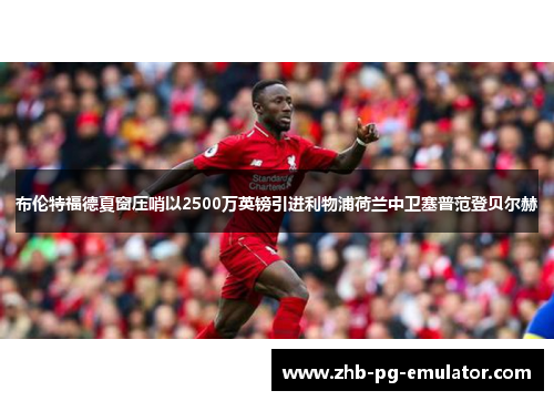 布伦特福德夏窗压哨以2500万英镑引进利物浦荷兰中卫塞普范登贝尔赫
