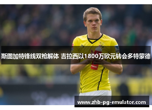 斯图加特锋线双枪解体 吉拉西以1800万欧元转会多特蒙德