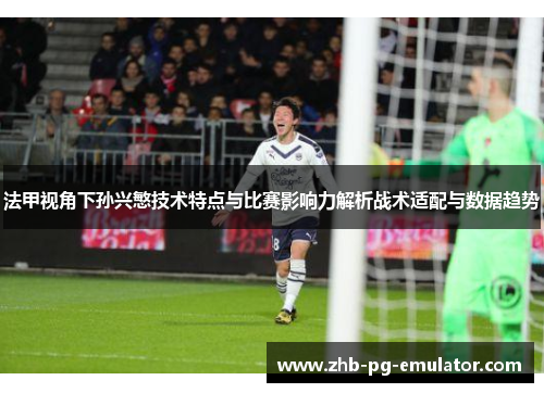 法甲视角下孙兴慜技术特点与比赛影响力解析战术适配与数据趋势