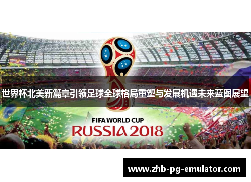 世界杯北美新篇章引领足球全球格局重塑与发展机遇未来蓝图展望