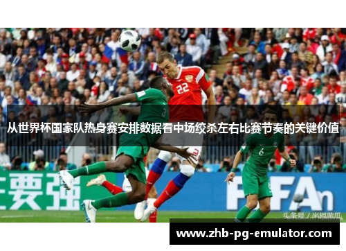 从世界杯国家队热身赛安排数据看中场绞杀左右比赛节奏的关键价值 从世界杯国家队热身赛安排数据看中场绞杀左右比赛节奏的关键价值