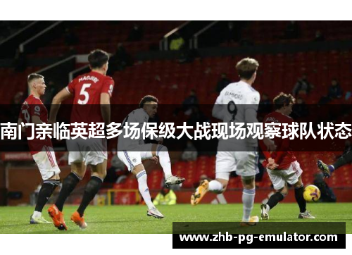 南门亲临英超多场保级大战现场观察球队状态 南门亲临英超多场保级大战现场观察球队状态
