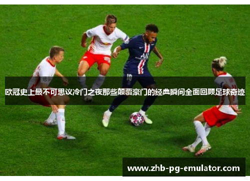 欧冠史上最不可思议冷门之夜那些颠覆豪门的经典瞬间全面回顾足球奇迹 欧冠史上最不可思议冷门之夜那些颠覆豪门的经典瞬间全面回顾足球奇迹