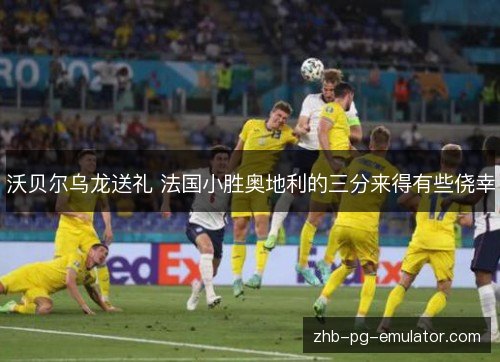 沃贝尔乌龙送礼 法国小胜奥地利的三分来得有些侥幸 沃贝尔乌龙送礼 法国小胜奥地利的三分来得有些侥幸