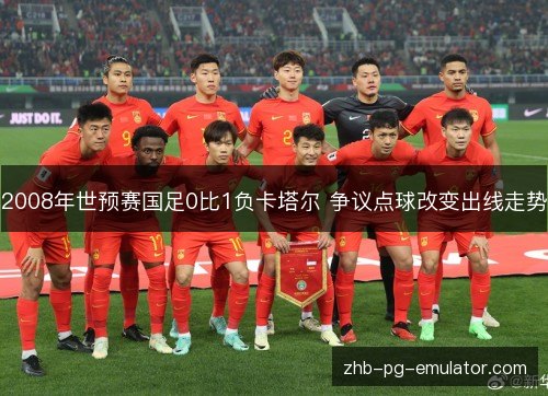 2008年世预赛国足0比1负卡塔尔 争议点球改变出线走势